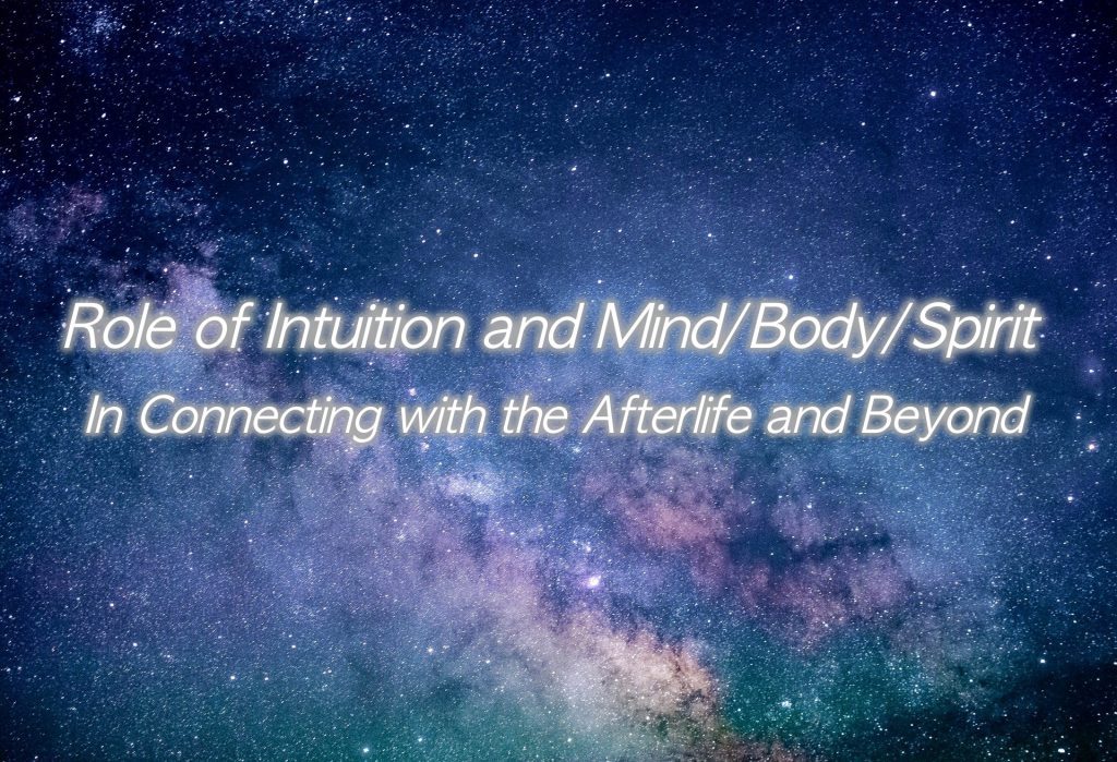 Role of intuition and Mind/Body/Spirit in connecting with the Afterlife and beyond